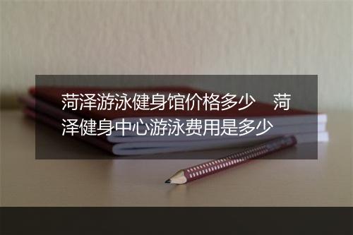 菏泽游泳健身馆价格多少　菏泽健身中心游泳费用是多少