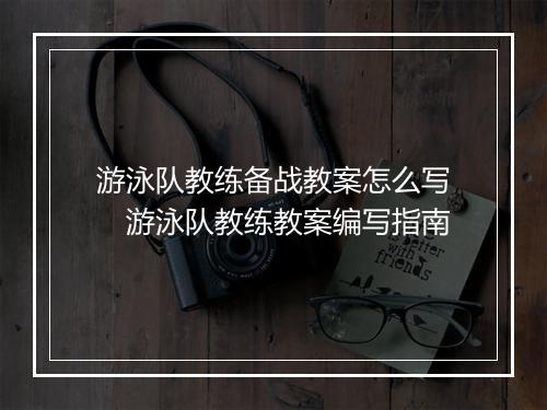 游泳队教练备战教案怎么写　游泳队教练教案编写指南