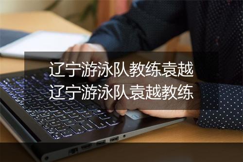 辽宁游泳队教练袁越　辽宁游泳队袁越教练