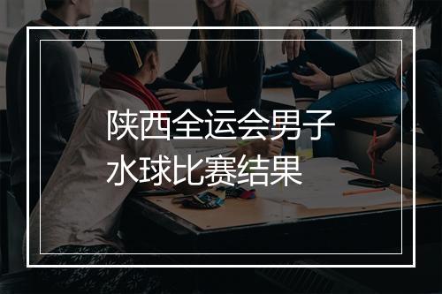陕西全运会男子水球比赛结果