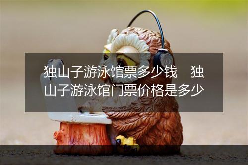 独山子游泳馆票多少钱　独山子游泳馆门票价格是多少
