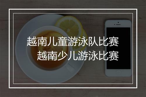 越南儿童游泳队比赛　越南少儿游泳比赛