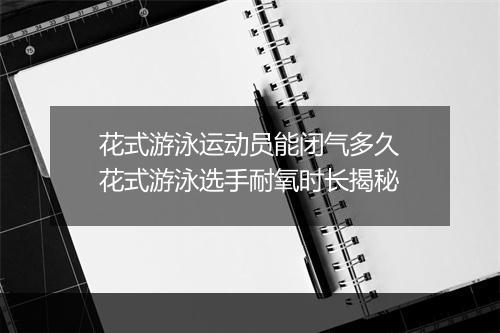 花式游泳运动员能闭气多久　花式游泳选手耐氧时长揭秘